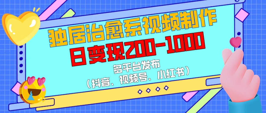 独居治愈系视频制作，日变现200-1000，多平台发布（抖音、视频号、小红书）